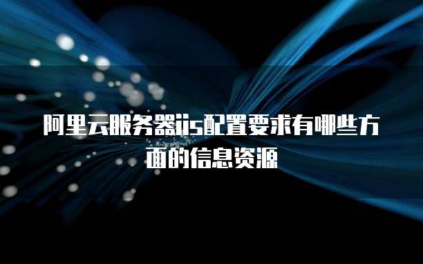 阿里云服务器iis配置要求有哪些方面的信息资源