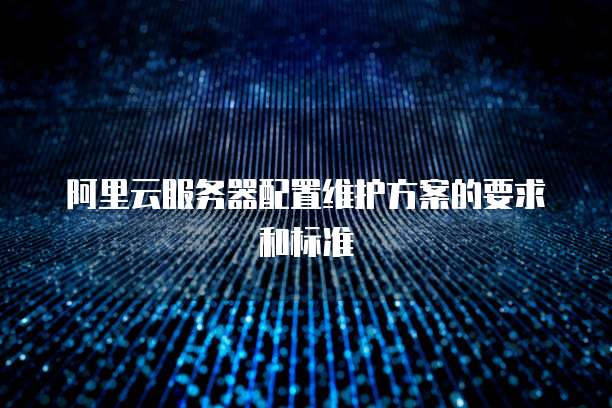 阿里云服务器配置维护方案的要求和标准