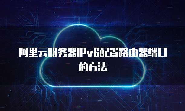 阿里云服务器IPv6配置路由器端口的方法

