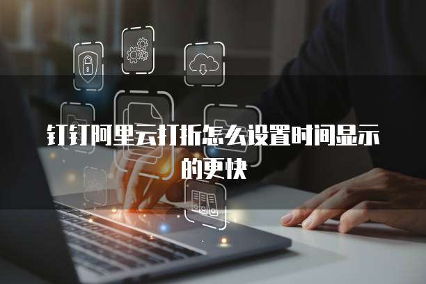 钉钉阿里云打折怎么设置时间显示的更快