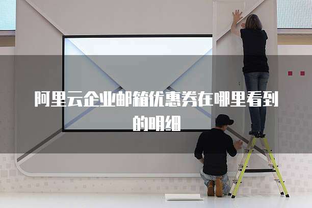 阿里云企业邮箱优惠券在哪里看到的明细