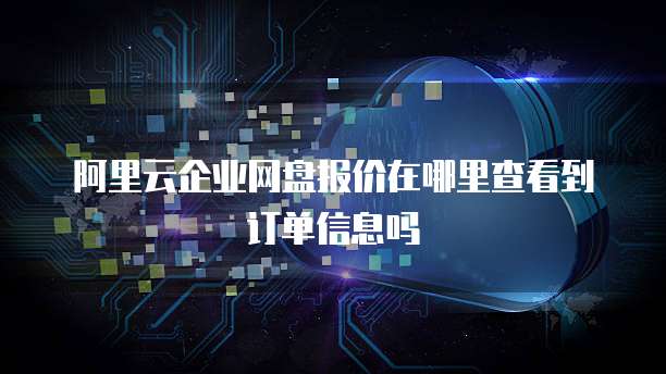 阿里云企业网盘报价在哪里查看到订单信息吗