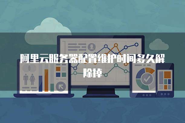 阿里云服务器配置维护时间多久解除掉