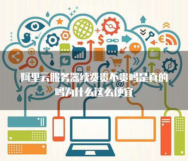 阿里云服务器续费贵不贵吗是真的吗为什么这么便宜