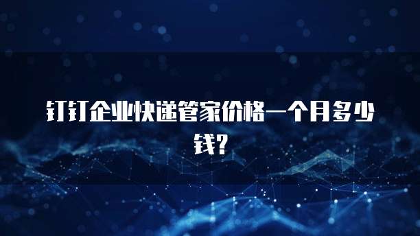 钉钉企业快递管家价格一个月多少钱？