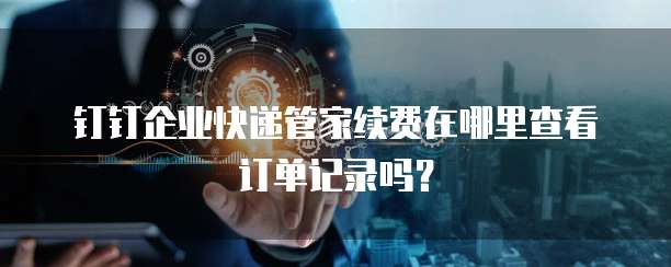 钉钉企业快递管家续费在哪里查看订单记录吗?