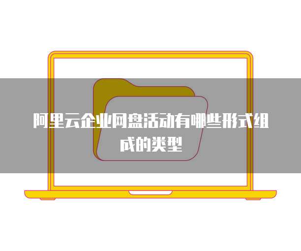 阿里云企业网盘活动有哪些形式组成的类型
