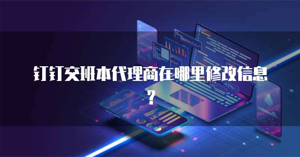 钉钉交班本代理商在哪里修改信息?