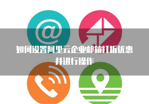 如何设置阿里云企业邮箱打折优惠并进行操作