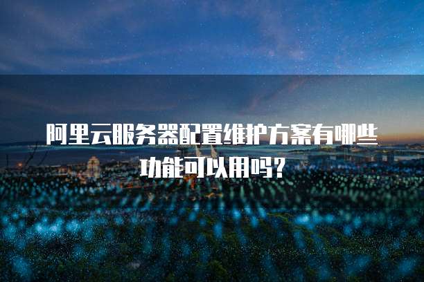 阿里云服务器配置维护方案有哪些功能可以用吗?