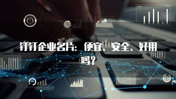 钉钉企业名片:便宜、安全、好用吗?