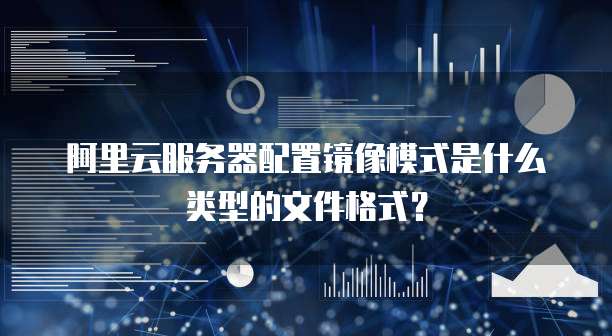 阿里云服务器配置镜像模式是什么类型的文件格式?