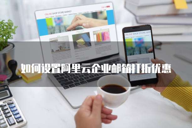 如何设置阿里云企业邮箱打折优惠