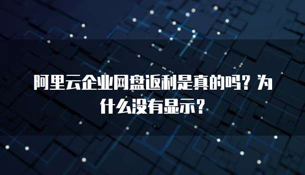 阿里云企业网盘返利是真的吗?为什么没有显示?