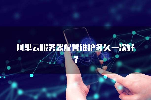 阿里云服务器配置维护多久一次好？
