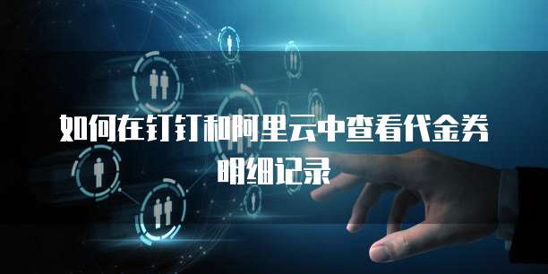 如何在钉钉和阿里云中查看代金券明细记录
