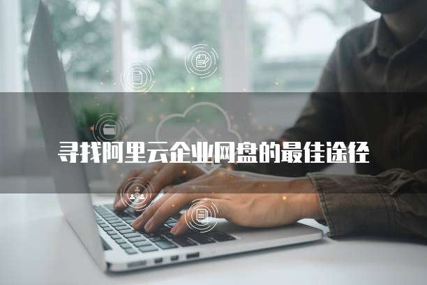 寻找阿里云企业网盘的最佳途径