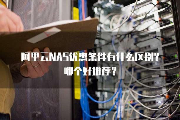 阿里云NAS优惠条件有什么区别?哪个好推荐?