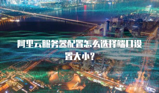 阿里云服务器配置怎么选择端口设置大小?