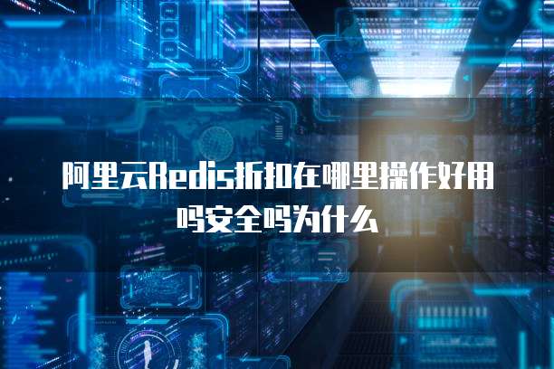 阿里云Redis折扣在哪里操作好用吗安全吗为什么