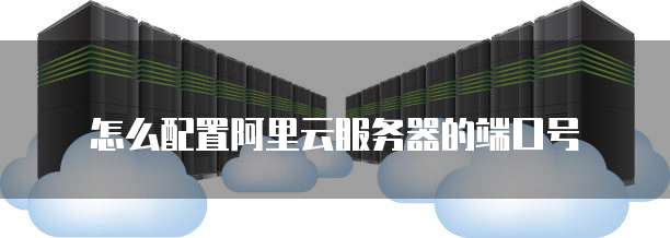 怎么配置阿里云服务器的端口号