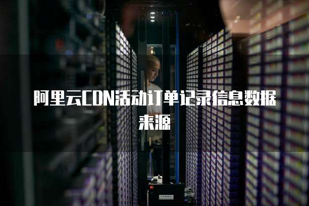阿里云CDN活动订单记录信息数据来源