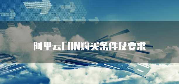 阿里云CDN购买条件及要求