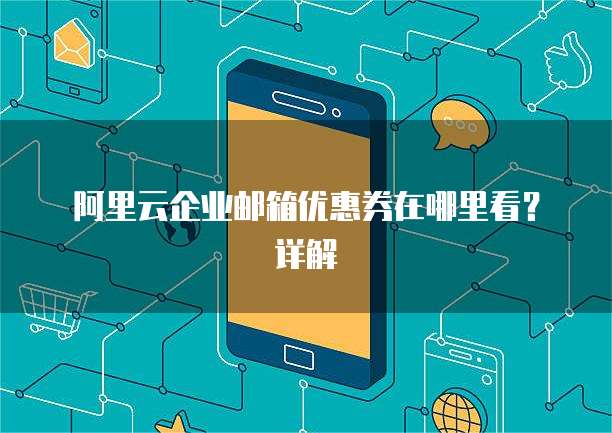  阿里云企业邮箱优惠券在哪里看？详解