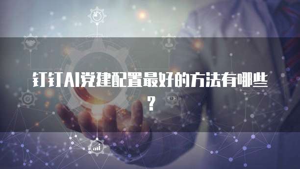 钉钉AI党建配置最好的方法有哪些？