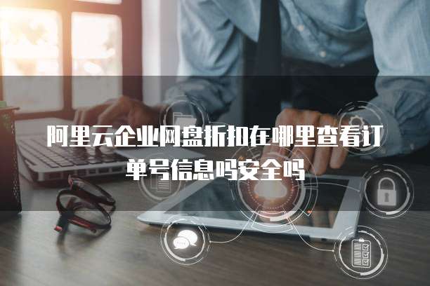 阿里云企业网盘折扣在哪里查看订单号信息吗安全吗