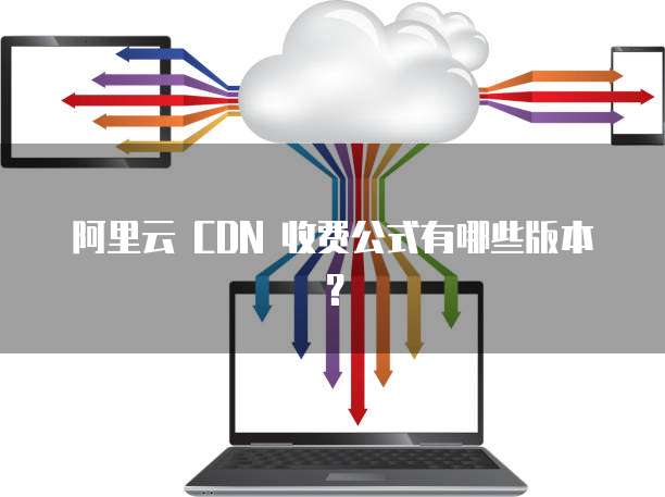 阿里云 CDN 收费公式有哪些版本?