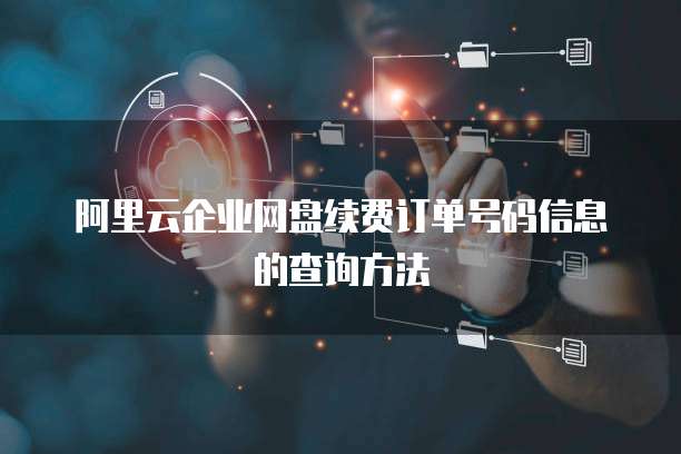 阿里云企业网盘续费订单号码信息的查询方法