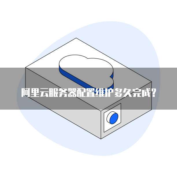 阿里云服务器配置维护多久完成?