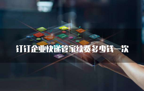 钉钉企业快递管家续费多少钱一次