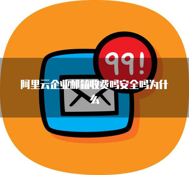 阿里云企业邮箱收费吗安全吗为什么