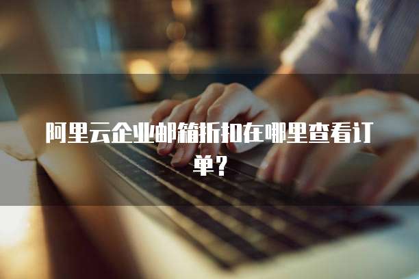 阿里云企业邮箱折扣在哪里查看订单?