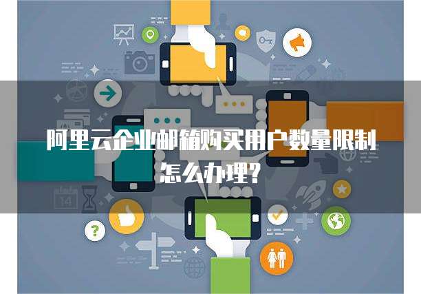 阿里云企业邮箱购买用户数量限制怎么办理?