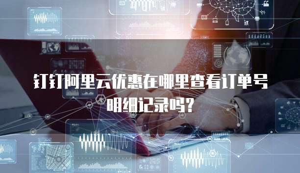 钉钉阿里云优惠在哪里查看订单号明细记录吗?