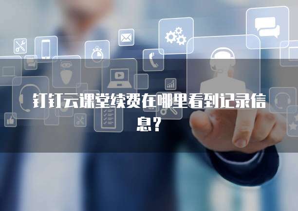 钉钉云课堂续费在哪里看到记录信息?
