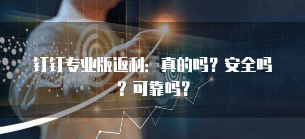 钉钉专业版返利:真的吗?安全吗?可靠吗?