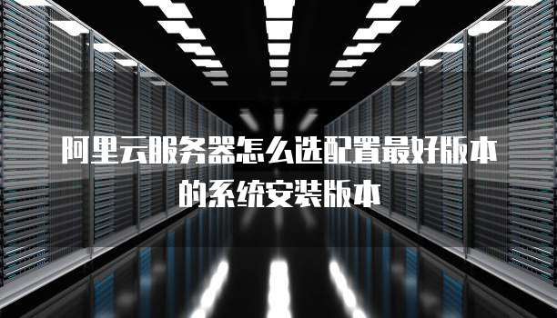 阿里云服务器怎么选配置最好版本的系统安装版本