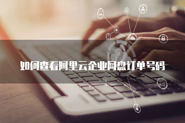 如何查看阿里云企业网盘订单号码