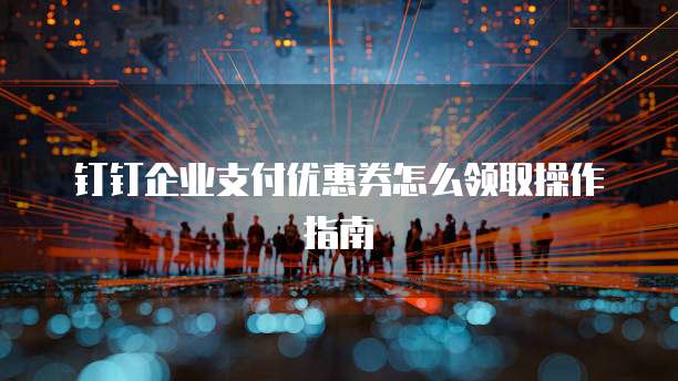 钉钉企业支付优惠券怎么领取操作指南