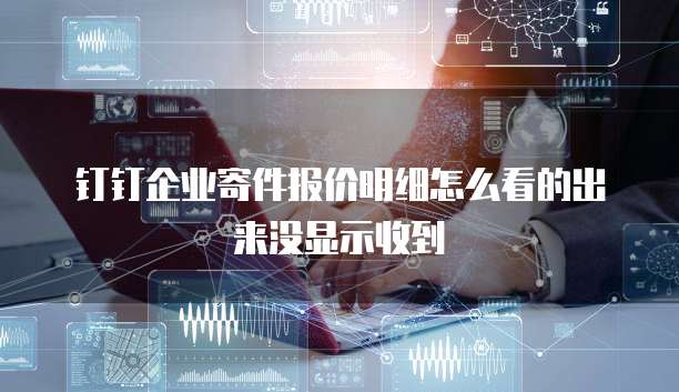 钉钉企业寄件报价明细怎么看的出来没显示收到
