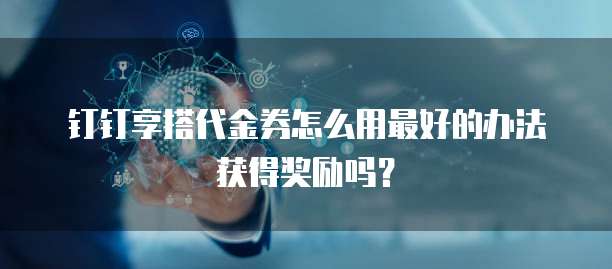 钉钉享搭代金券怎么用最好的办法获得奖励吗？