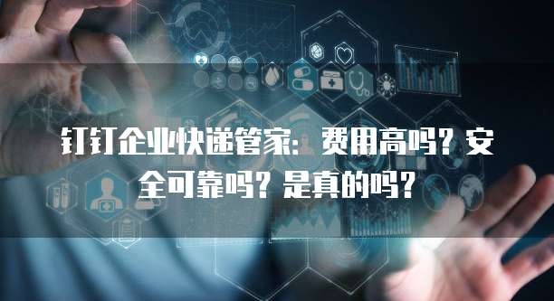 钉钉企业快递管家:费用高吗?安全可靠吗?是真的吗?