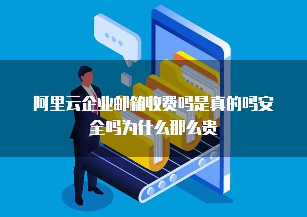 阿里云企业邮箱收费吗是真的吗安全吗为什么那么贵