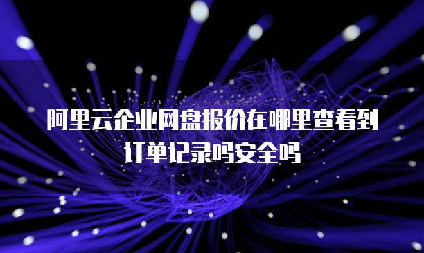 阿里云企业网盘报价在哪里查看到订单记录吗安全吗