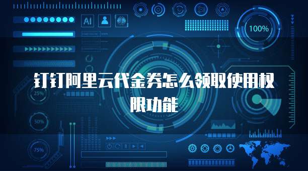 钉钉阿里云代金券怎么领取使用权限功能