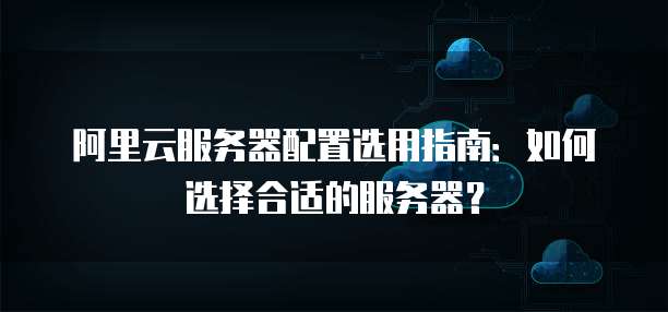 阿里云服务器配置选用指南:如何选择合适的服务器?